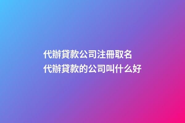 代辦貸款公司注冊取名 代辦貸款的公司叫什么好-第1張-公司起名-玄機派